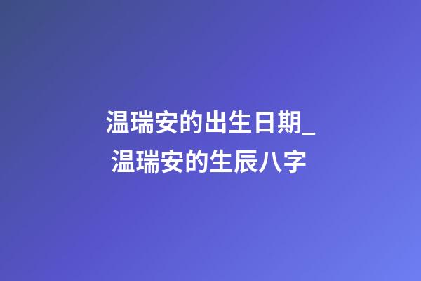 温瑞安的出生日期_ 温瑞安的生辰八字